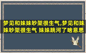 梦见和妹妹吵架很生气,梦见和妹妹吵架很生气 妹妹跳河了啥意思